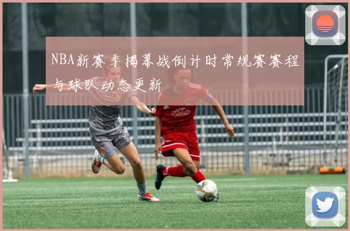 NBA新赛季揭幕战倒计时常规赛赛程与球队动态更新