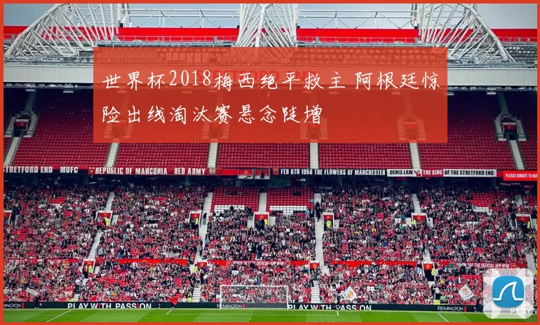 世界杯2018梅西绝平救主 阿根廷惊险出线淘汰赛悬念陡增