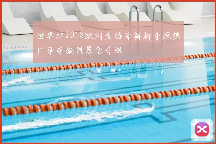 世界杯2018欧洲盘赔率解析夺冠热门争夺激烈悬念升级