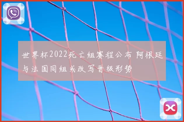 世界杯2022死亡组赛程公布 阿根廷与法国同组或改写晋级形势