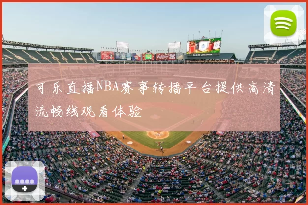 可乐直播NBA赛事转播平台提供高清流畅线观看体验
