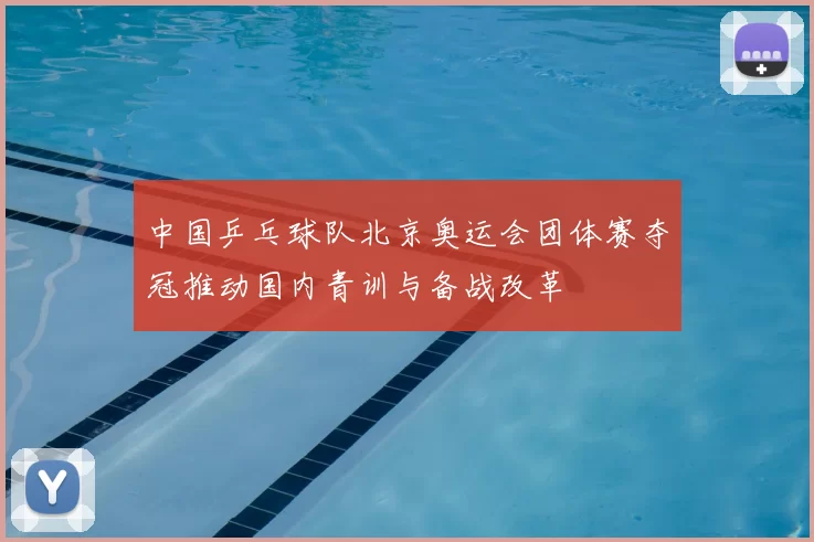 中国乒乓球队北京奥运会团体赛夺冠推动国内青训与备战改革