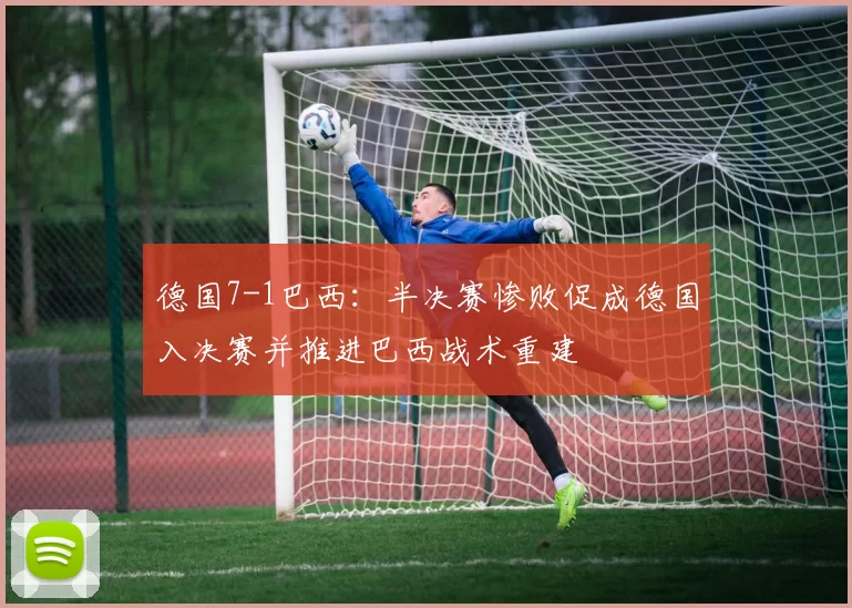 德国7-1巴西：半决赛惨败促成德国入决赛并推进巴西战术重建