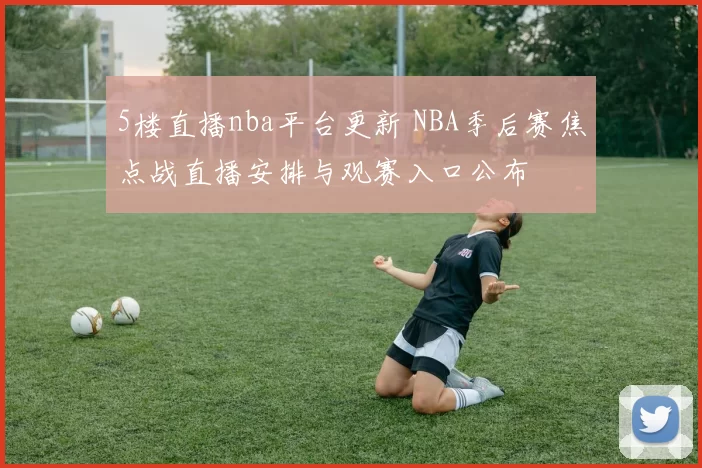 5楼直播nba平台更新 NBA季后赛焦点战直播安排与观赛入口公布