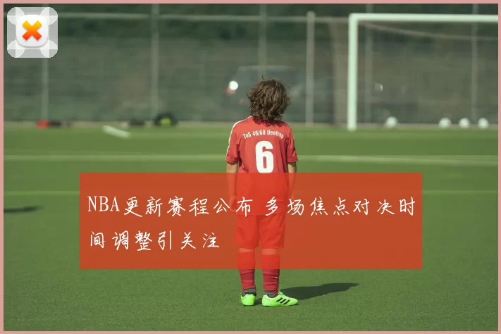 NBA更新赛程公布 多场焦点对决时间调整引关注
