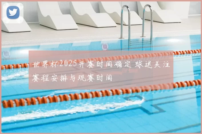 世界杯2025开赛时间确定 球迷关注赛程安排与观赛时间