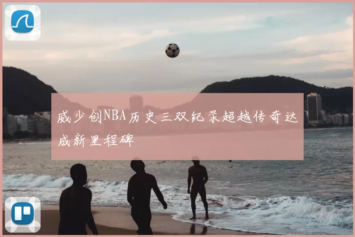 威少创NBA历史三双纪录超越传奇达成新里程碑