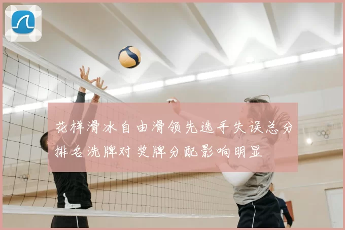 花样滑冰自由滑领先选手失误总分排名洗牌对奖牌分配影响明显